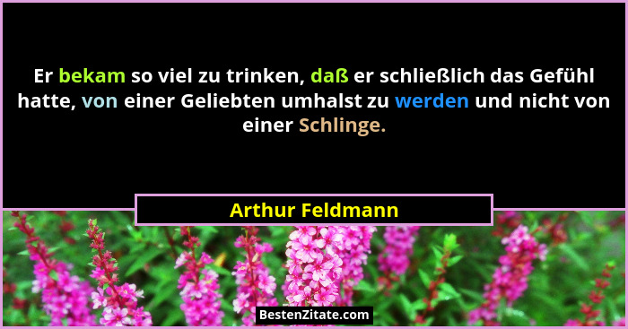 Er bekam so viel zu trinken, daß er schließlich das Gefühl hatte, von einer Geliebten umhalst zu werden und nicht von einer Schlinge... - Arthur Feldmann