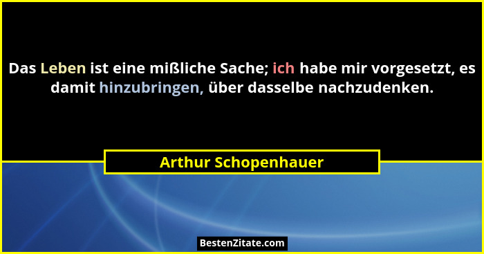Das Leben ist eine mißliche Sache; ich habe mir vorgesetzt, es damit hinzubringen, über dasselbe nachzudenken.... - Arthur Schopenhauer