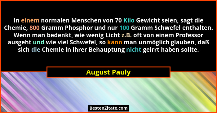 In einem normalen Menschen von 70 Kilo Gewicht seien, sagt die Chemie, 800 Gramm Phosphor und nur 100 Gramm Schwefel enthalten. Wenn ma... - August Pauly