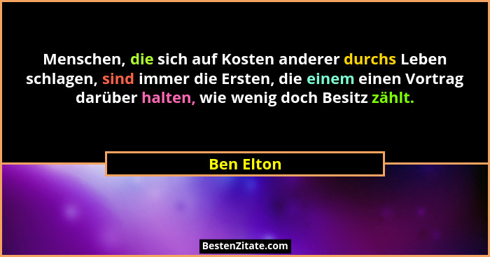 Menschen, die sich auf Kosten anderer durchs Leben schlagen, sind immer die Ersten, die einem einen Vortrag darüber halten, wie wenig doch... - Ben Elton