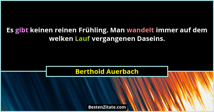 Es gibt keinen reinen Frühling. Man wandelt immer auf dem welken Lauf vergangenen Daseins.... - Berthold Auerbach
