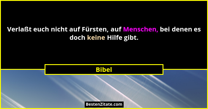 Verlaßt euch nicht auf Fürsten, auf Menschen, bei denen es doch keine Hilfe gibt.... - Bibel