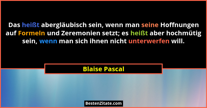Das heißt abergläubisch sein, wenn man seine Hoffnungen auf Formeln und Zeremonien setzt; es heißt aber hochmütig sein, wenn man sich... - Blaise Pascal