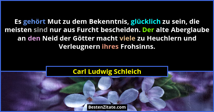 Es gehört Mut zu dem Bekenntnis, glücklich zu sein, die meisten sind nur aus Furcht bescheiden. Der alte Aberglaube an den Neid... - Carl Ludwig Schleich