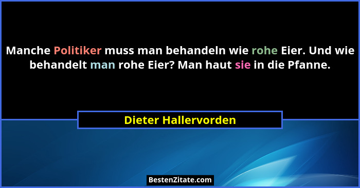 Manche Politiker muss man behandeln wie rohe Eier. Und wie behandelt man rohe Eier? Man haut sie in die Pfanne.... - Dieter Hallervorden