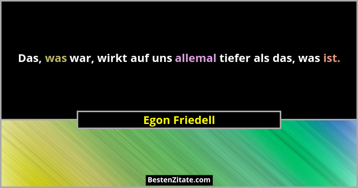 Das, was war, wirkt auf uns allemal tiefer als das, was ist.... - Egon Friedell