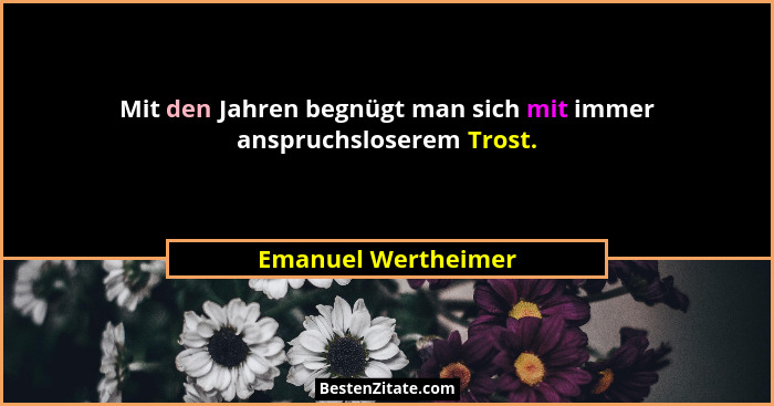 Mit den Jahren begnügt man sich mit immer anspruchsloserem Trost.... - Emanuel Wertheimer