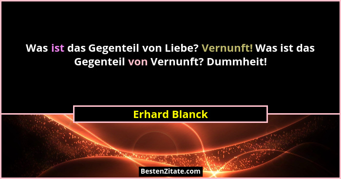 Was ist das Gegenteil von Liebe? Vernunft! Was ist das Gegenteil von Vernunft? Dummheit!... - Erhard Blanck