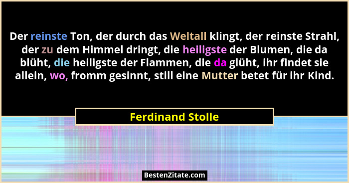 Der reinste Ton, der durch das Weltall klingt, der reinste Strahl, der zu dem Himmel dringt, die heiligste der Blumen, die da blüht... - Ferdinand Stolle