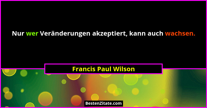 Nur wer Veränderungen akzeptiert, kann auch wachsen.... - Francis Paul Wilson