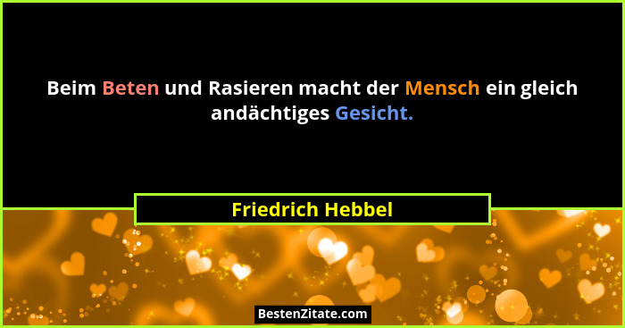 Beim Beten und Rasieren macht der Mensch ein gleich andächtiges Gesicht.... - Friedrich Hebbel