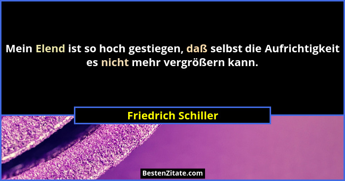 Mein Elend ist so hoch gestiegen, daß selbst die Aufrichtigkeit es nicht mehr vergrößern kann.... - Friedrich Schiller