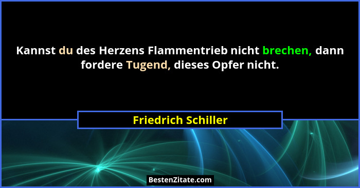 Kannst du des Herzens Flammentrieb nicht brechen, dann fordere Tugend, dieses Opfer nicht.... - Friedrich Schiller