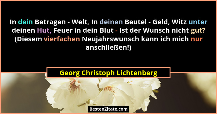 In dein Betragen - Welt, In deinen Beutel - Geld, Witz unter deinen Hut, Feuer in dein Blut - Ist der Wunsch nicht gut?... - Georg Christoph Lichtenberg