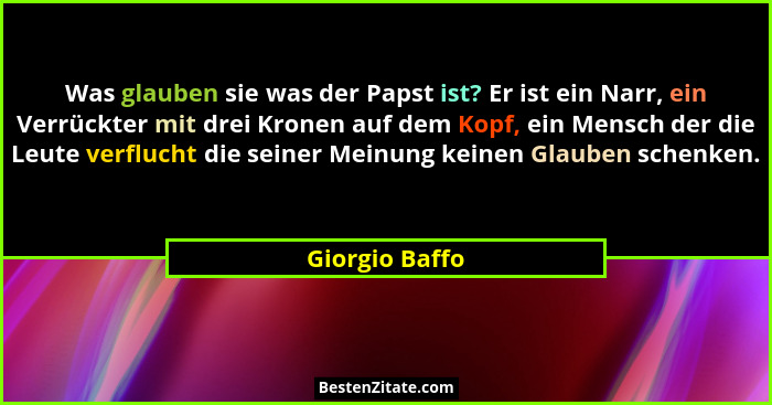 Was glauben sie was der Papst ist? Er ist ein Narr, ein Verrückter mit drei Kronen auf dem Kopf, ein Mensch der die Leute verflucht di... - Giorgio Baffo