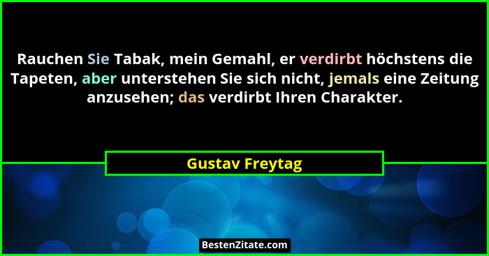 Rauchen Sie Tabak, mein Gemahl, er verdirbt höchstens die Tapeten, aber unterstehen Sie sich nicht, jemals eine Zeitung anzusehen; da... - Gustav Freytag