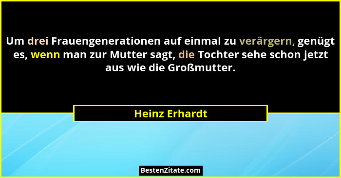 Um drei Frauengenerationen auf einmal zu verärgern, genügt es, wenn man zur Mutter sagt, die Tochter sehe schon jetzt aus wie die Groß... - Heinz Erhardt