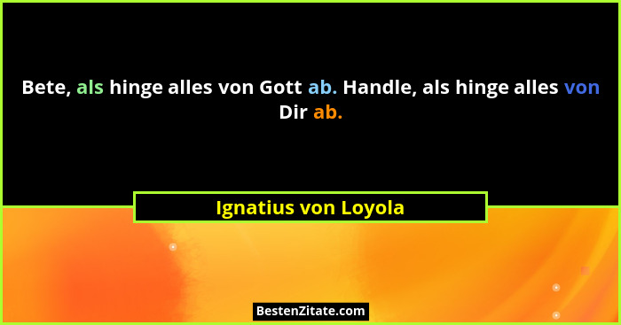 Bete, als hinge alles von Gott ab. Handle, als hinge alles von Dir ab.... - Ignatius von Loyola