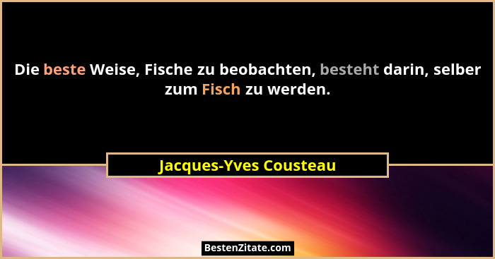 Die beste Weise, Fische zu beobachten, besteht darin, selber zum Fisch zu werden.... - Jacques-Yves Cousteau