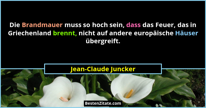 Die Brandmauer muss so hoch sein, dass das Feuer, das in Griechenland brennt, nicht auf andere europäische Häuser übergreift.... - Jean-Claude Juncker