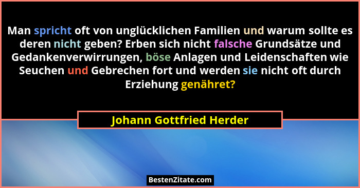 Man spricht oft von unglücklichen Familien und warum sollte es deren nicht geben? Erben sich nicht falsche Grundsätze und Ge... - Johann Gottfried Herder