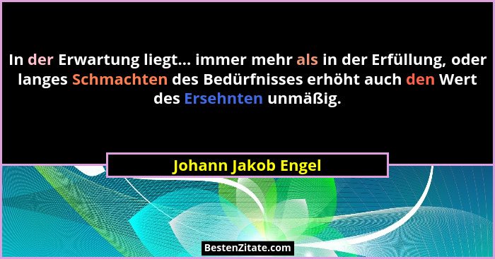 In der Erwartung liegt... immer mehr als in der Erfüllung, oder langes Schmachten des Bedürfnisses erhöht auch den Wert des Erseh... - Johann Jakob Engel