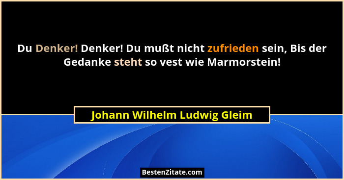Du Denker! Denker! Du mußt nicht zufrieden sein, Bis der Gedanke steht so vest wie Marmorstein!... - Johann Wilhelm Ludwig Gleim
