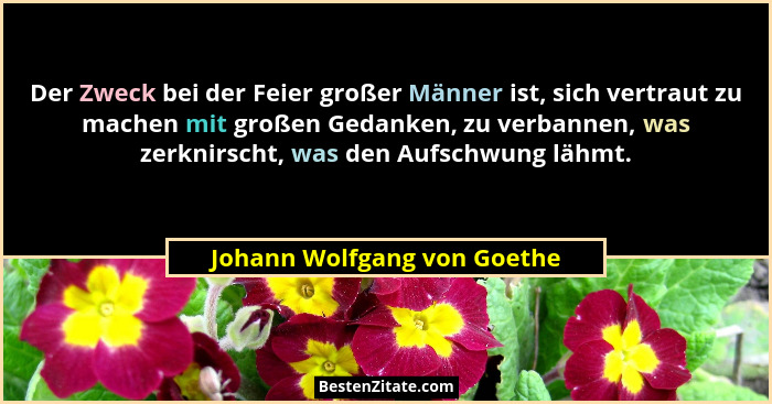 Der Zweck bei der Feier großer Männer ist, sich vertraut zu machen mit großen Gedanken, zu verbannen, was zerknirscht, wa... - Johann Wolfgang von Goethe