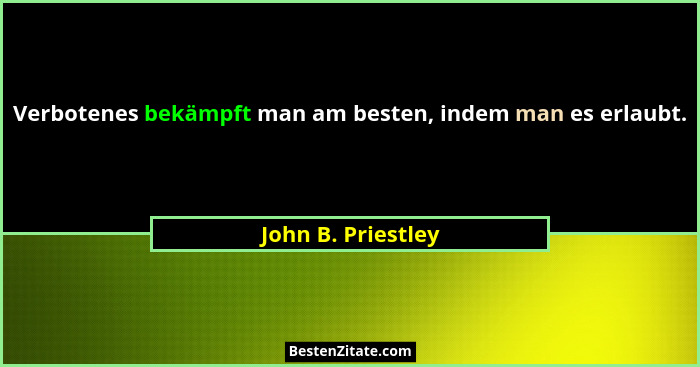 Verbotenes bekämpft man am besten, indem man es erlaubt.... - John B. Priestley