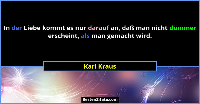 In der Liebe kommt es nur darauf an, daß man nicht dümmer erscheint, als man gemacht wird.... - Karl Kraus