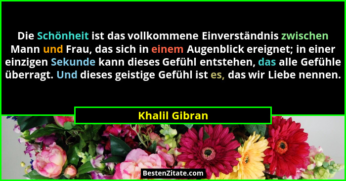 Die Schönheit ist das vollkommene Einverständnis zwischen Mann und Frau, das sich in einem Augenblick ereignet; in einer einzigen Seku... - Khalil Gibran