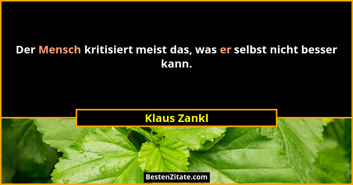 Der Mensch kritisiert meist das, was er selbst nicht besser kann.... - Klaus Zankl