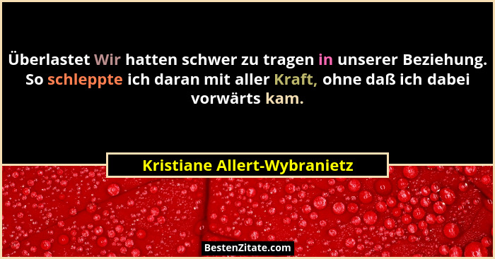 Überlastet Wir hatten schwer zu tragen in unserer Beziehung. So schleppte ich daran mit aller Kraft, ohne daß ich dabei... - Kristiane Allert-Wybranietz