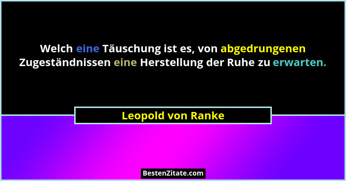 Welch eine Täuschung ist es, von abgedrungenen Zugeständnissen eine Herstellung der Ruhe zu erwarten.... - Leopold von Ranke