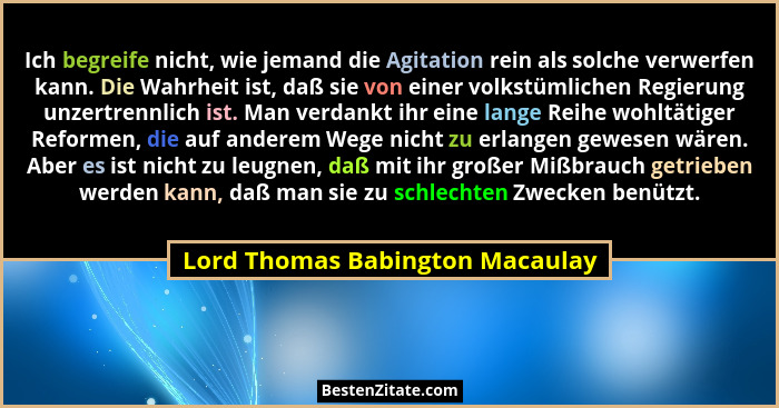 Ich begreife nicht, wie jemand die Agitation rein als solche verwerfen kann. Die Wahrheit ist, daß sie von einer volk... - Lord Thomas Babington Macaulay