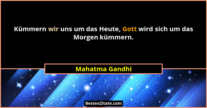 Kümmern wir uns um das Heute, Gott wird sich um das Morgen kümmern.... - Mahatma Gandhi