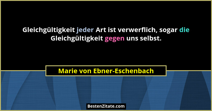 Gleichgültigkeit jeder Art ist verwerflich, sogar die Gleichgültigkeit gegen uns selbst.... - Marie von Ebner-Eschenbach