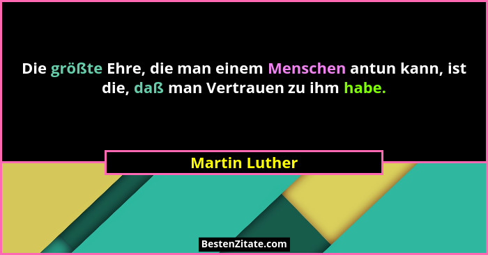 Die größte Ehre, die man einem Menschen antun kann, ist die, daß man Vertrauen zu ihm habe.... - Martin Luther