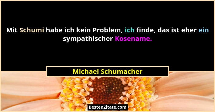 Mit Schumi habe ich kein Problem, ich finde, das ist eher ein sympathischer Kosename.... - Michael Schumacher