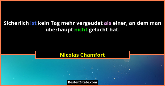 Sicherlich ist kein Tag mehr vergeudet als einer, an dem man überhaupt nicht gelacht hat.... - Nicolas Chamfort