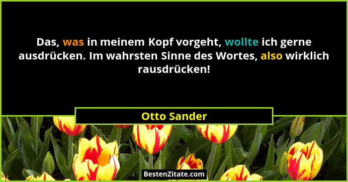 Das, was in meinem Kopf vorgeht, wollte ich gerne ausdrücken. Im wahrsten Sinne des Wortes, also wirklich rausdrücken!... - Otto Sander