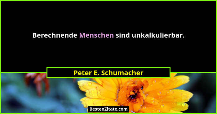 Berechnende Menschen sind unkalkulierbar.... - Peter E. Schumacher