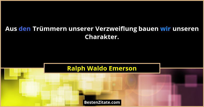 Aus den Trümmern unserer Verzweiflung bauen wir unseren Charakter.... - Ralph Waldo Emerson