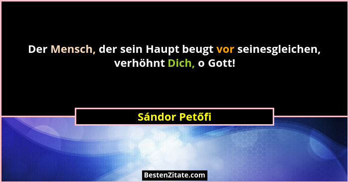 Der Mensch, der sein Haupt beugt vor seinesgleichen, verhöhnt Dich, o Gott!... - Sándor Petőfi