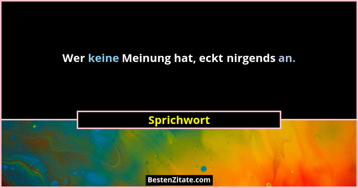 Wer keine Meinung hat, eckt nirgends an.... - Sprichwort