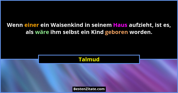Wenn einer ein Waisenkind in seinem Haus aufzieht, ist es, als wäre ihm selbst ein Kind geboren worden.... - Talmud