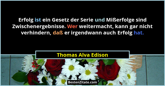 Erfolg ist ein Gesetz der Serie und Mißerfolge sind Zwischenergebnisse. Wer weitermacht, kann gar nicht verhindern, daß er irgend... - Thomas Alva Edison
