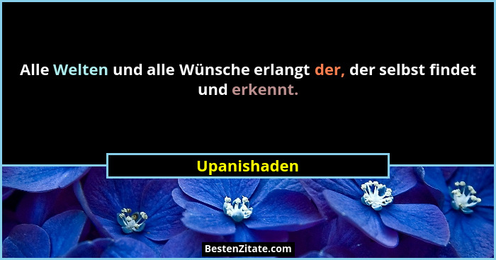 Alle Welten und alle Wünsche erlangt der, der selbst findet und erkennt.... - Upanishaden
