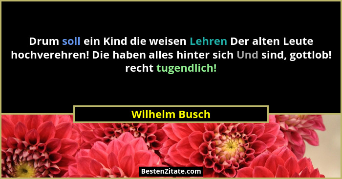 Drum soll ein Kind die weisen Lehren Der alten Leute hochverehren! Die haben alles hinter sich Und sind, gottlob! recht tugendlich!... - Wilhelm Busch