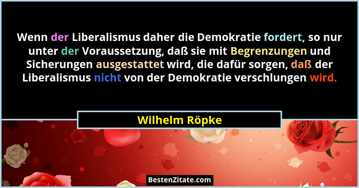 Wenn der Liberalismus daher die Demokratie fordert, so nur unter der Voraussetzung, daß sie mit Begrenzungen und Sicherungen ausgestat... - Wilhelm Röpke
